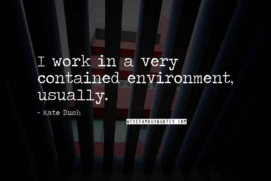 Kate Bush Quotes: I work in a very contained environment, usually.