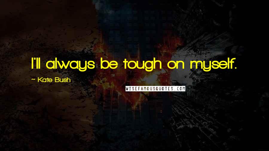 Kate Bush Quotes: I'll always be tough on myself.