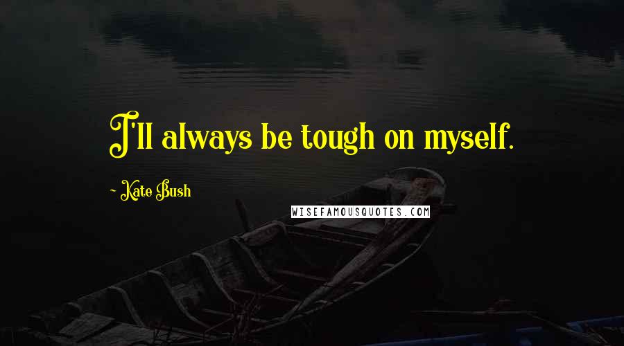 Kate Bush Quotes: I'll always be tough on myself.