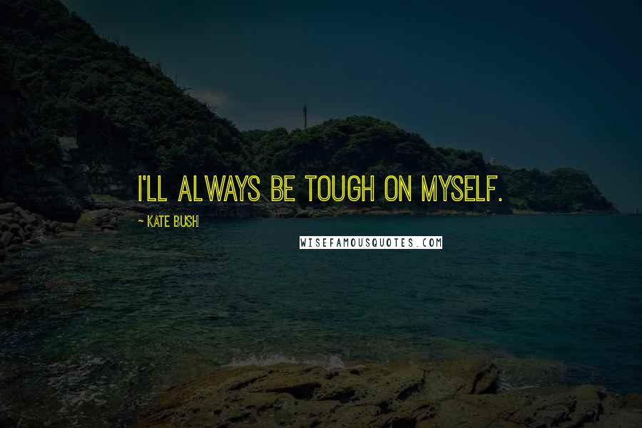 Kate Bush Quotes: I'll always be tough on myself.