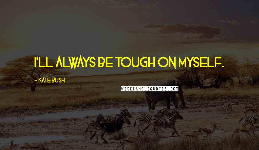 Kate Bush Quotes: I'll always be tough on myself.