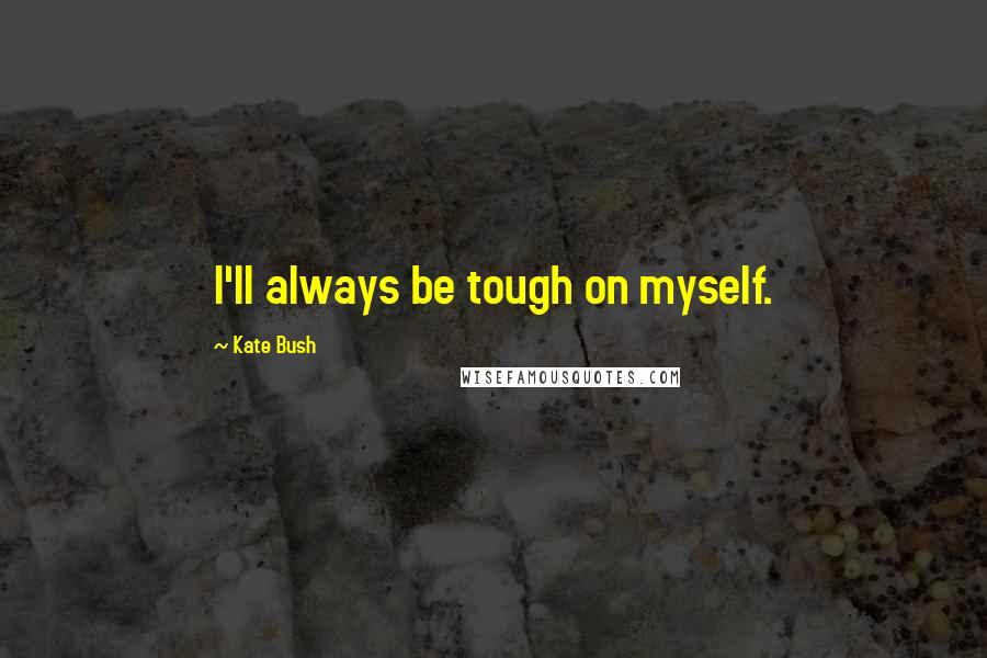Kate Bush Quotes: I'll always be tough on myself.