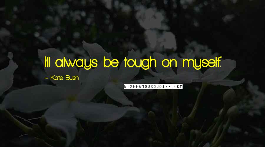 Kate Bush Quotes: I'll always be tough on myself.