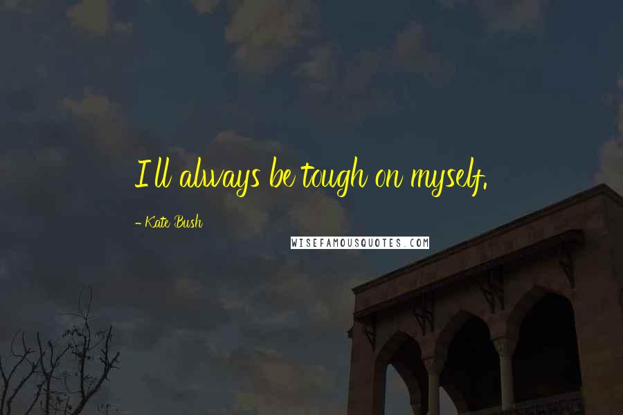 Kate Bush Quotes: I'll always be tough on myself.