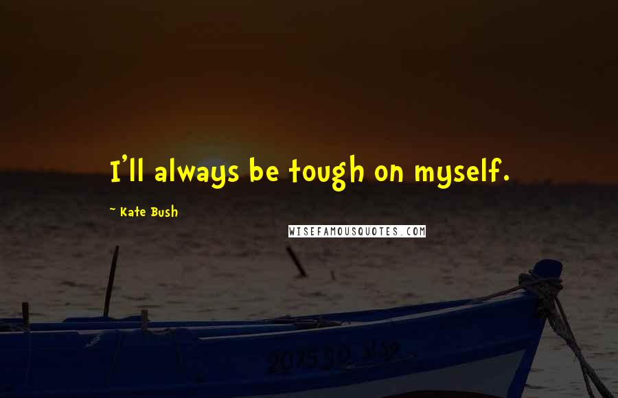 Kate Bush Quotes: I'll always be tough on myself.