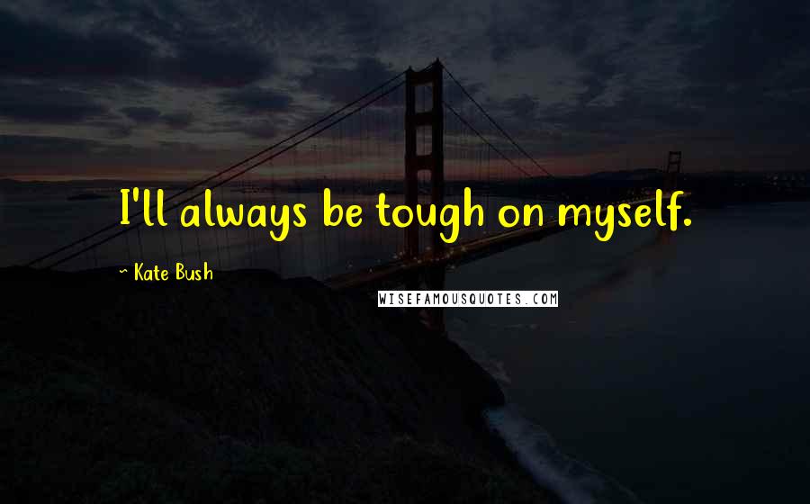 Kate Bush Quotes: I'll always be tough on myself.