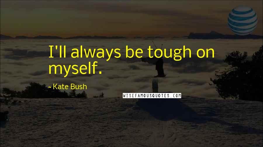 Kate Bush Quotes: I'll always be tough on myself.