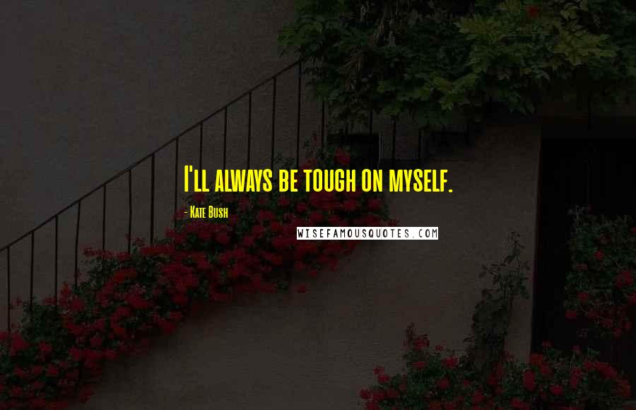 Kate Bush Quotes: I'll always be tough on myself.