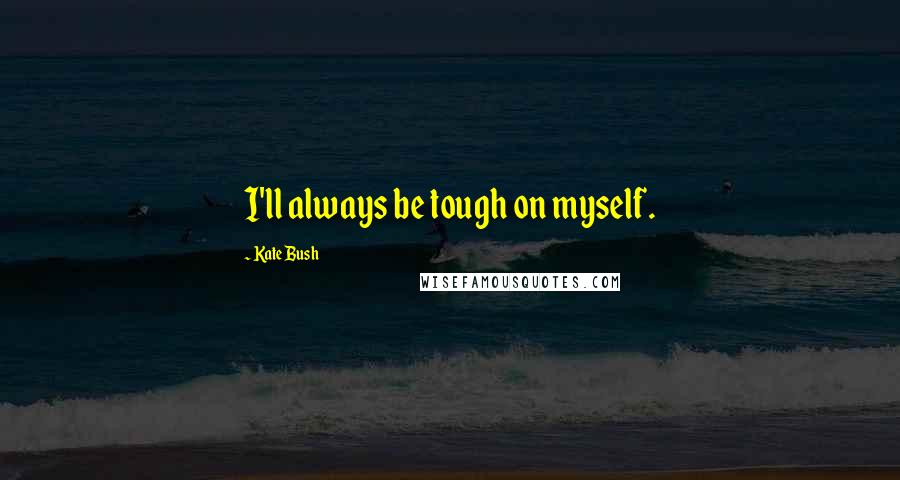 Kate Bush Quotes: I'll always be tough on myself.