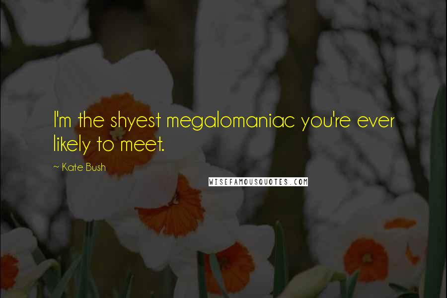 Kate Bush Quotes: I'm the shyest megalomaniac you're ever likely to meet.