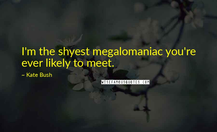 Kate Bush Quotes: I'm the shyest megalomaniac you're ever likely to meet.