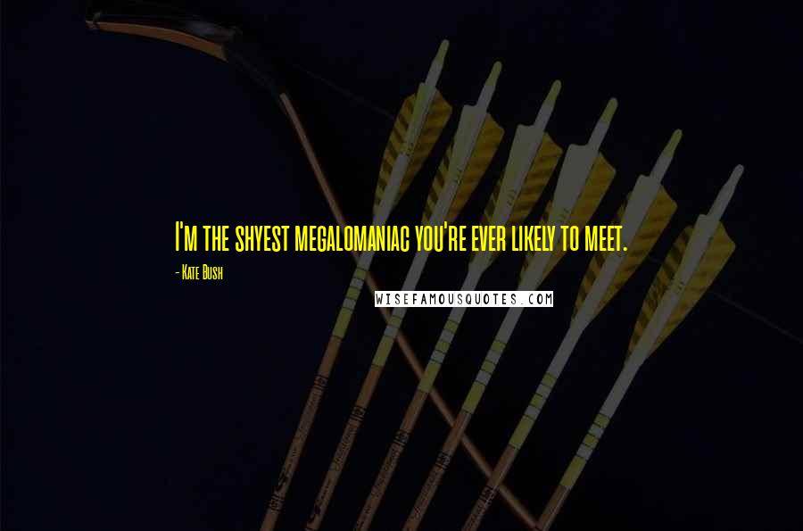 Kate Bush Quotes: I'm the shyest megalomaniac you're ever likely to meet.