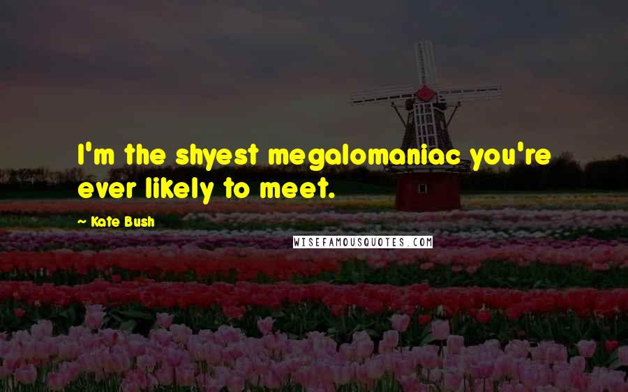 Kate Bush Quotes: I'm the shyest megalomaniac you're ever likely to meet.