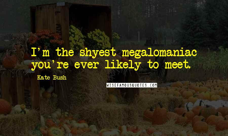 Kate Bush Quotes: I'm the shyest megalomaniac you're ever likely to meet.