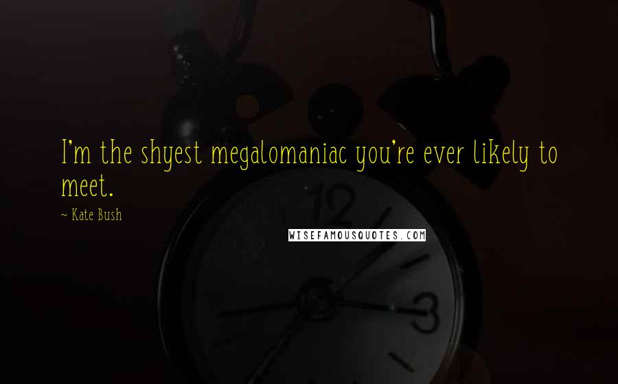 Kate Bush Quotes: I'm the shyest megalomaniac you're ever likely to meet.