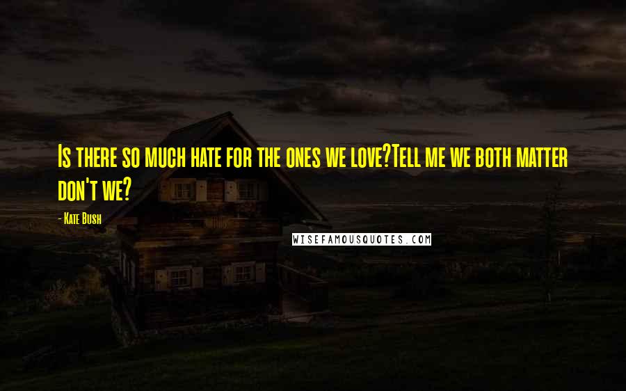 Kate Bush Quotes: Is there so much hate for the ones we love?Tell me we both matter don't we?