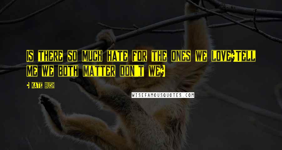 Kate Bush Quotes: Is there so much hate for the ones we love?Tell me we both matter don't we?