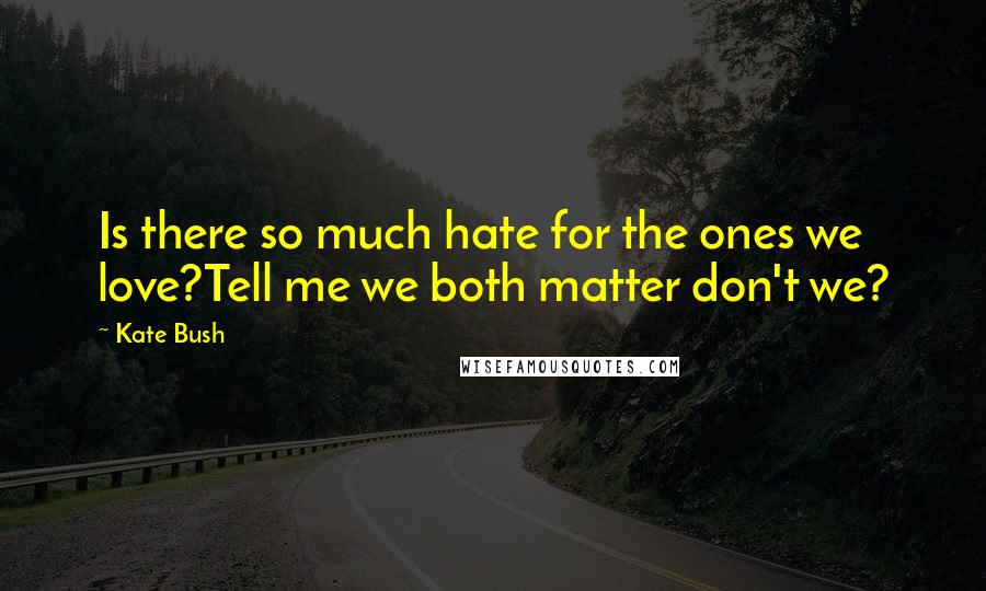 Kate Bush Quotes: Is there so much hate for the ones we love?Tell me we both matter don't we?