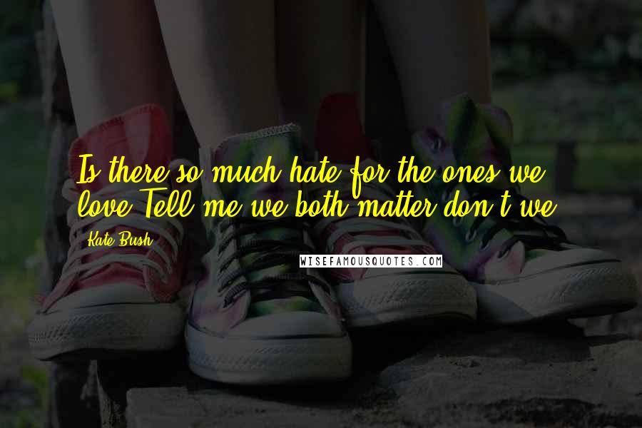 Kate Bush Quotes: Is there so much hate for the ones we love?Tell me we both matter don't we?
