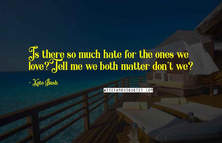 Kate Bush Quotes: Is there so much hate for the ones we love?Tell me we both matter don't we?