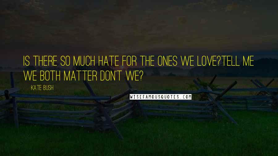 Kate Bush Quotes: Is there so much hate for the ones we love?Tell me we both matter don't we?
