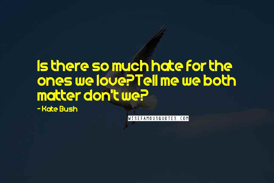 Kate Bush Quotes: Is there so much hate for the ones we love?Tell me we both matter don't we?
