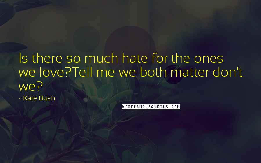 Kate Bush Quotes: Is there so much hate for the ones we love?Tell me we both matter don't we?