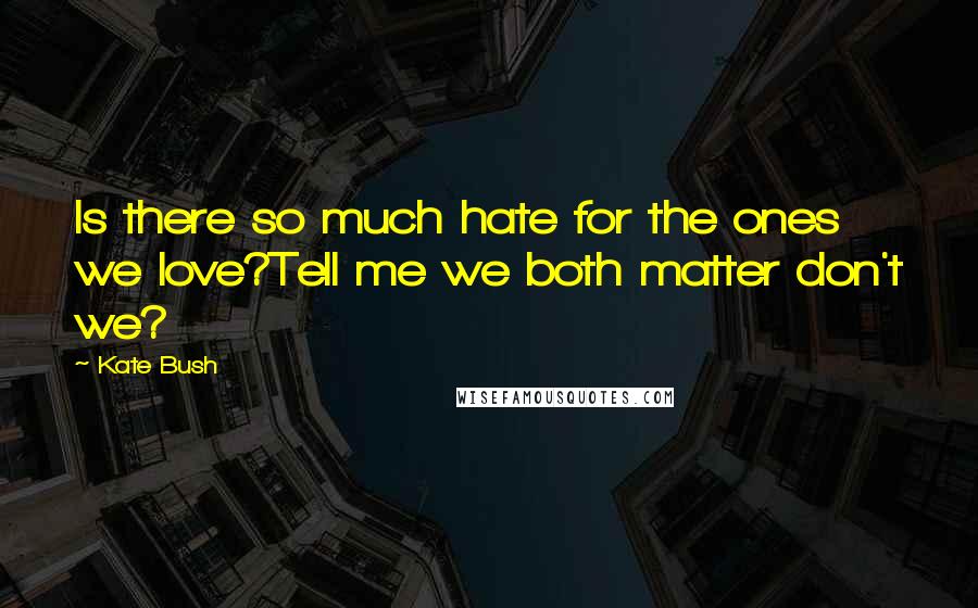Kate Bush Quotes: Is there so much hate for the ones we love?Tell me we both matter don't we?