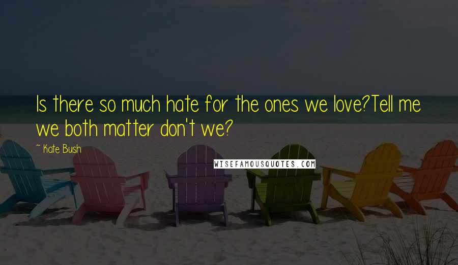 Kate Bush Quotes: Is there so much hate for the ones we love?Tell me we both matter don't we?