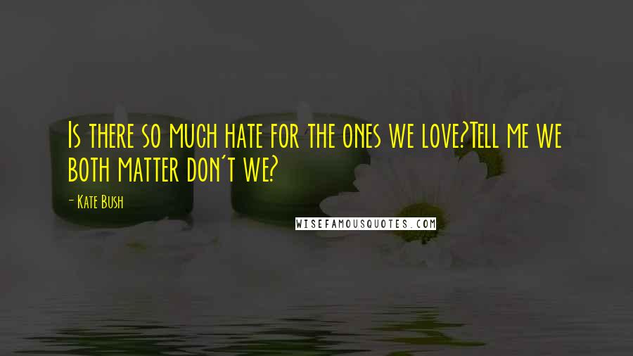 Kate Bush Quotes: Is there so much hate for the ones we love?Tell me we both matter don't we?