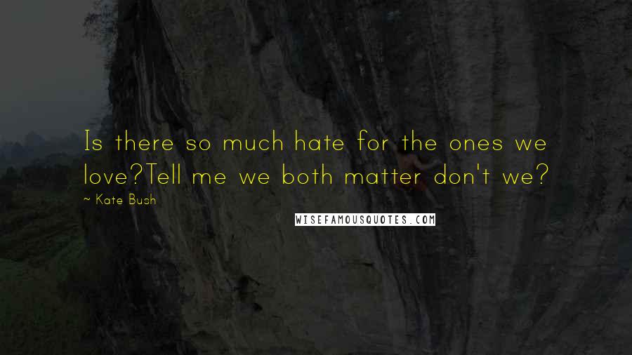 Kate Bush Quotes: Is there so much hate for the ones we love?Tell me we both matter don't we?
