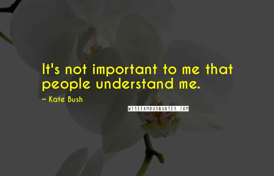 Kate Bush Quotes: It's not important to me that people understand me.