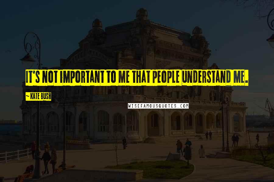 Kate Bush Quotes: It's not important to me that people understand me.