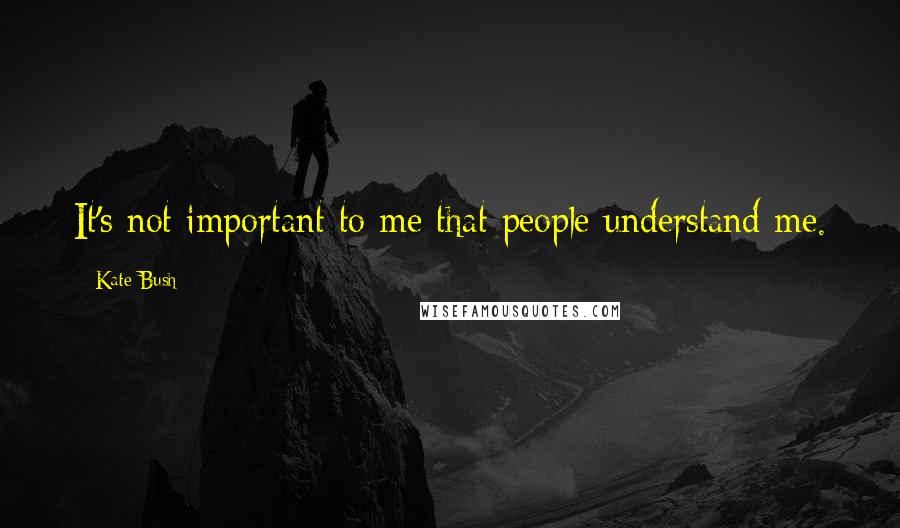 Kate Bush Quotes: It's not important to me that people understand me.