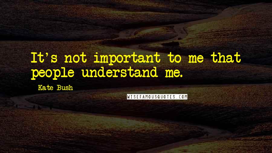 Kate Bush Quotes: It's not important to me that people understand me.