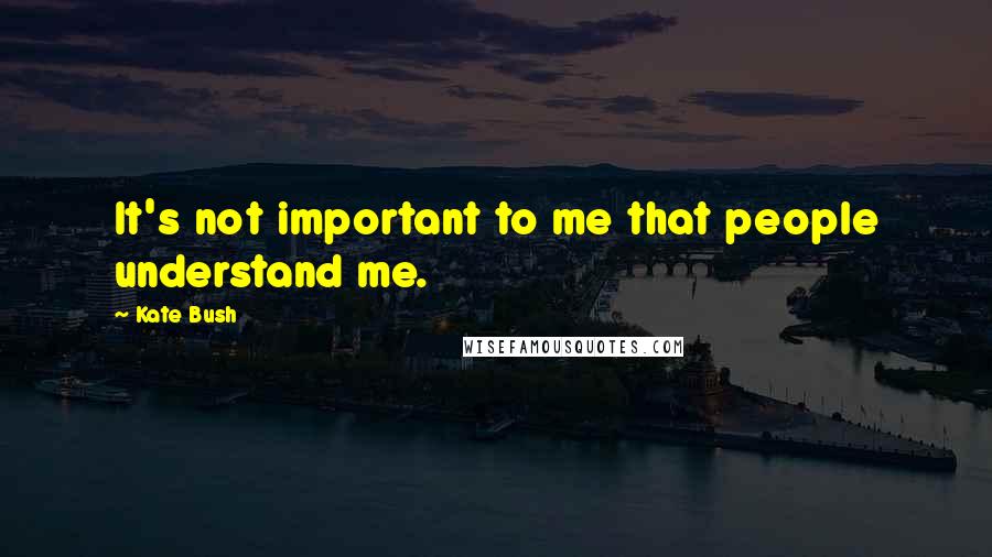 Kate Bush Quotes: It's not important to me that people understand me.
