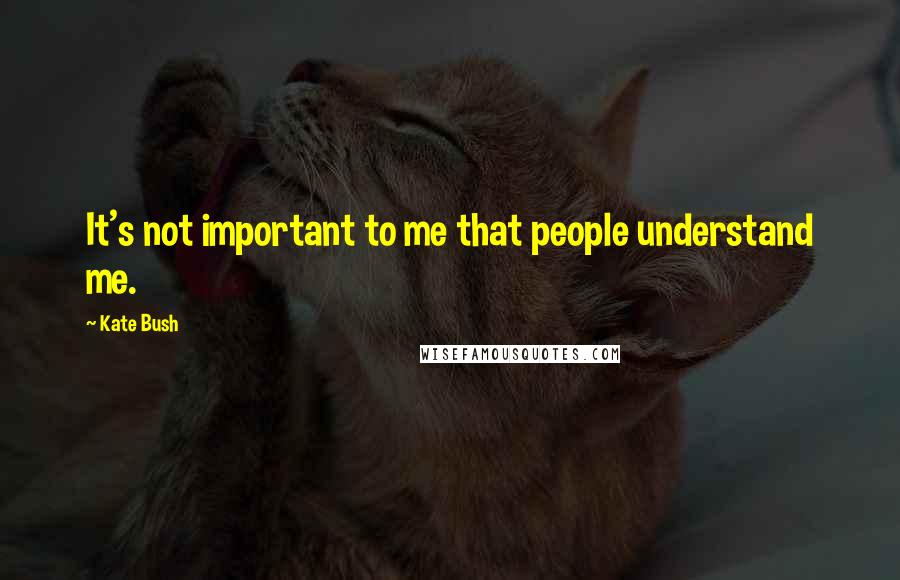 Kate Bush Quotes: It's not important to me that people understand me.