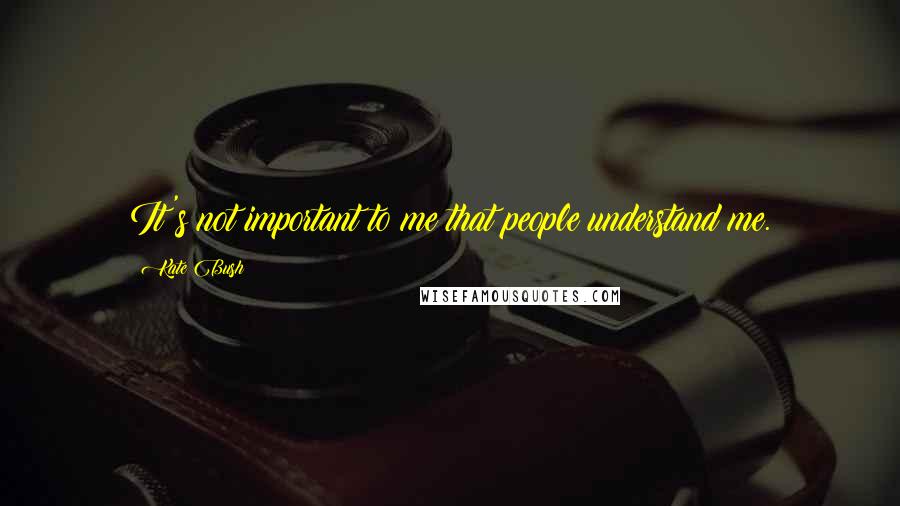 Kate Bush Quotes: It's not important to me that people understand me.