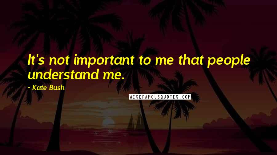 Kate Bush Quotes: It's not important to me that people understand me.
