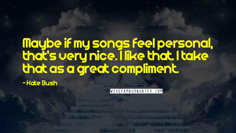 Kate Bush Quotes: Maybe if my songs feel personal, that's very nice. I like that. I take that as a great compliment.