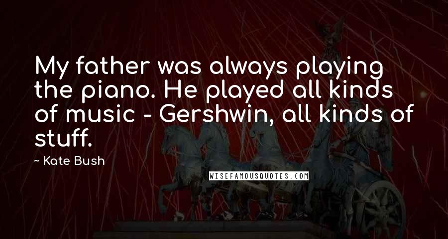 Kate Bush Quotes: My father was always playing the piano. He played all kinds of music - Gershwin, all kinds of stuff.