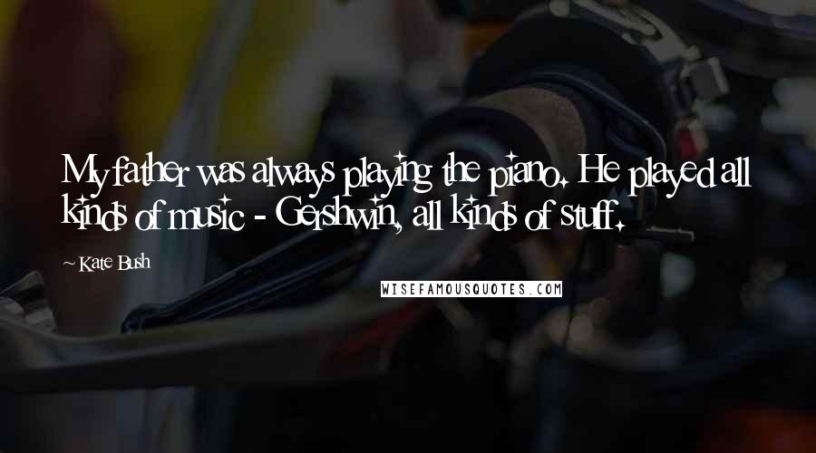 Kate Bush Quotes: My father was always playing the piano. He played all kinds of music - Gershwin, all kinds of stuff.