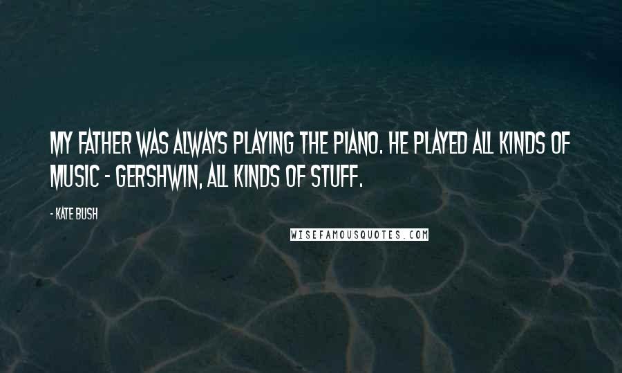 Kate Bush Quotes: My father was always playing the piano. He played all kinds of music - Gershwin, all kinds of stuff.