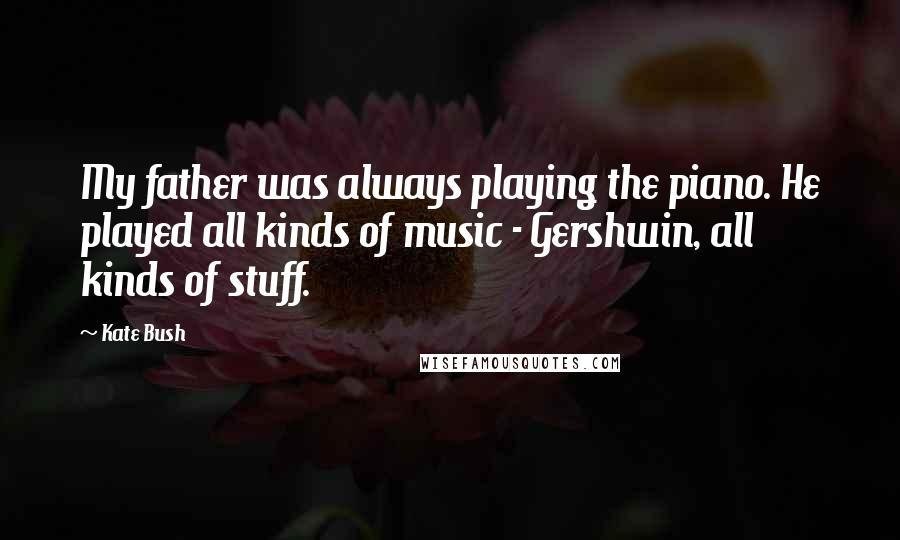 Kate Bush Quotes: My father was always playing the piano. He played all kinds of music - Gershwin, all kinds of stuff.