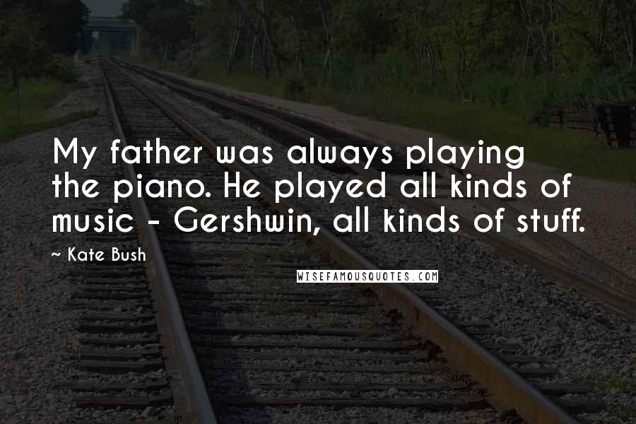 Kate Bush Quotes: My father was always playing the piano. He played all kinds of music - Gershwin, all kinds of stuff.