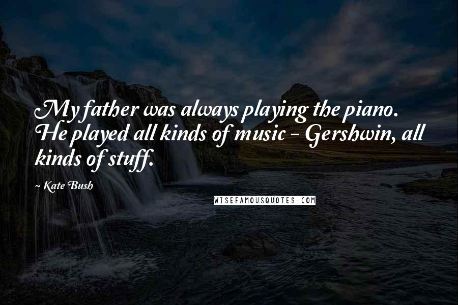 Kate Bush Quotes: My father was always playing the piano. He played all kinds of music - Gershwin, all kinds of stuff.