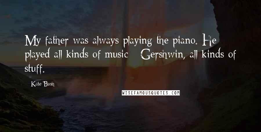Kate Bush Quotes: My father was always playing the piano. He played all kinds of music - Gershwin, all kinds of stuff.