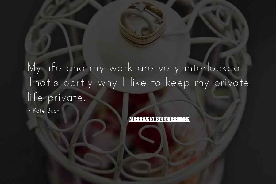 Kate Bush Quotes: My life and my work are very interlocked. That's partly why I like to keep my private life private.