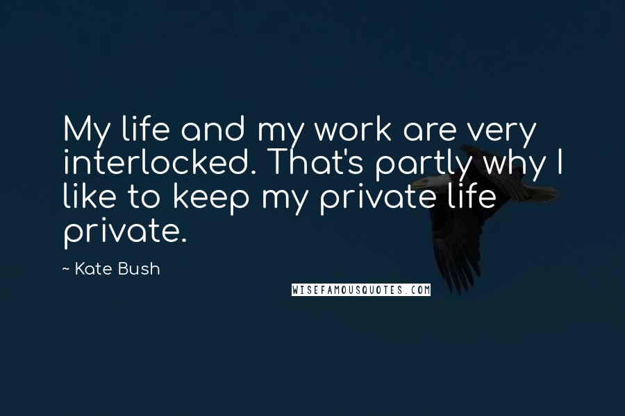 Kate Bush Quotes: My life and my work are very interlocked. That's partly why I like to keep my private life private.