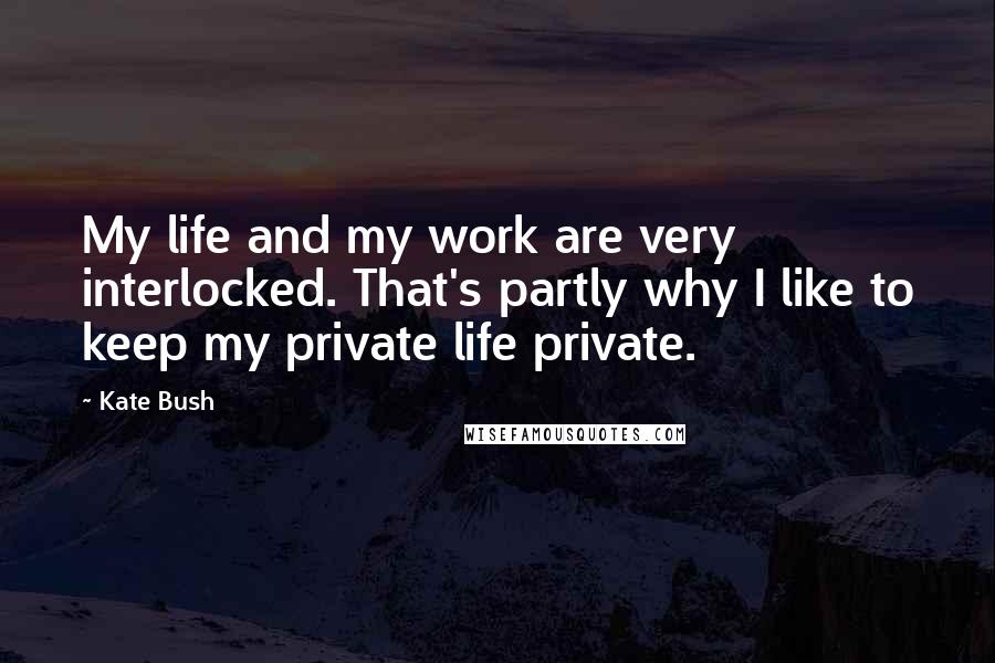 Kate Bush Quotes: My life and my work are very interlocked. That's partly why I like to keep my private life private.